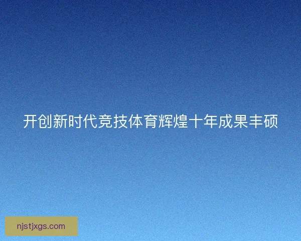 开创新时代竞技体育辉煌十年成果丰硕