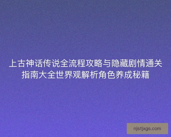 上古神话传说全流程攻略与隐藏剧情通关指南大全世界观解析角色养成秘籍