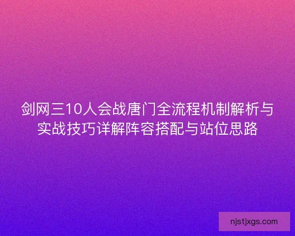 剑网三10人会战唐门全流程机制解析与实战技巧详解阵容搭配与站位思路