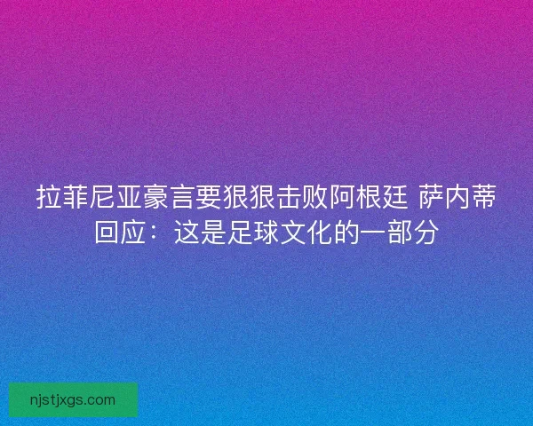 拉菲尼亚豪言要狠狠击败阿根廷 萨内蒂回应：这是足球文化的一部分