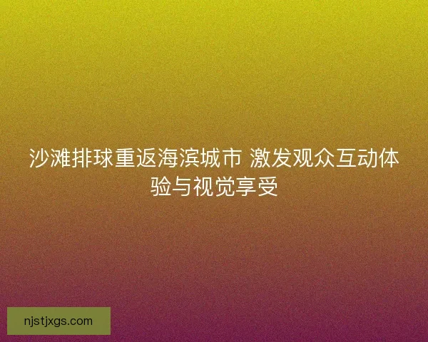沙滩排球重返海滨城市 激发观众互动体验与视觉享受