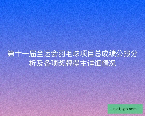 第十一届全运会羽毛球项目总成绩公报分析及各项奖牌得主详细情况