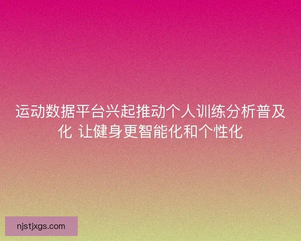 运动数据平台兴起推动个人训练分析普及化 让健身更智能化和个性化